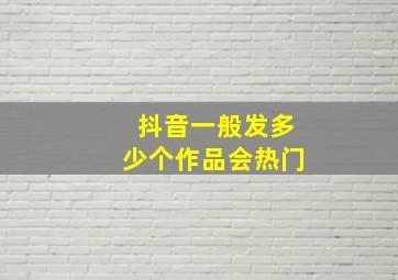 抖音一般发多少个作品会热门