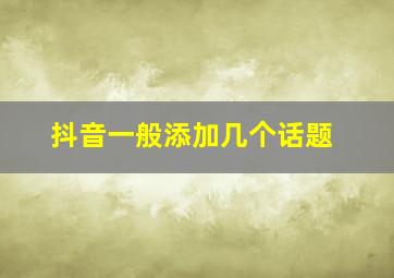 抖音一般添加几个话题