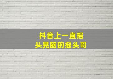 抖音上一直摇头晃脑的摇头哥