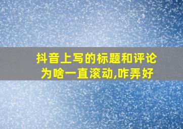 抖音上写的标题和评论为啥一直滚动,咋弄好