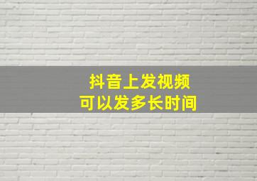 抖音上发视频可以发多长时间