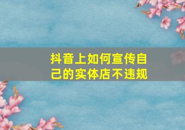 抖音上如何宣传自己的实体店不违规