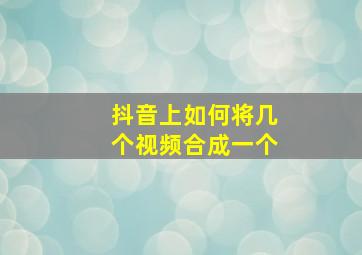 抖音上如何将几个视频合成一个