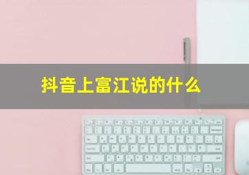 抖音上富江说的什么