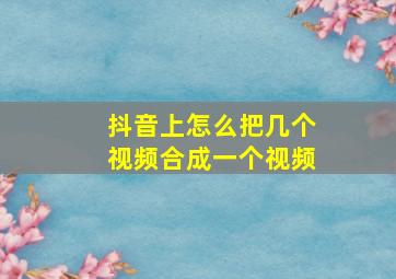 抖音上怎么把几个视频合成一个视频