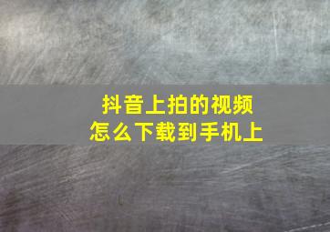 抖音上拍的视频怎么下载到手机上