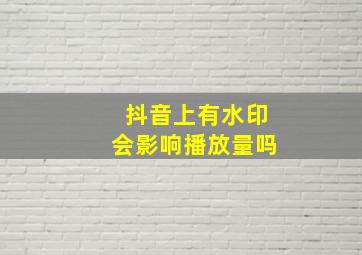 抖音上有水印会影响播放量吗