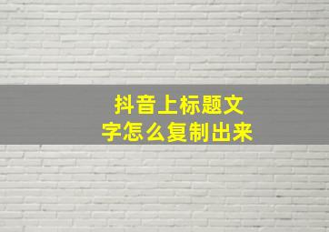 抖音上标题文字怎么复制出来