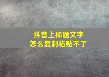 抖音上标题文字怎么复制粘贴不了