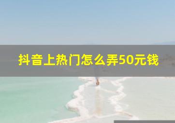 抖音上热门怎么弄50元钱