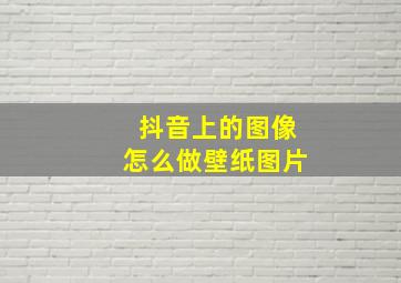 抖音上的图像怎么做壁纸图片