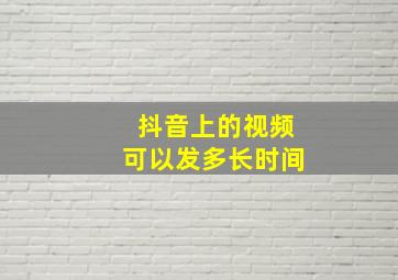 抖音上的视频可以发多长时间