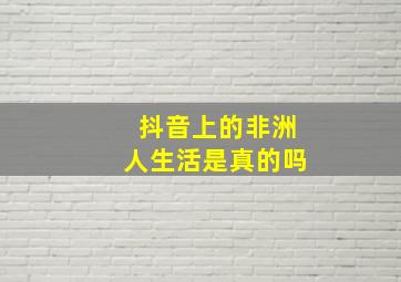 抖音上的非洲人生活是真的吗