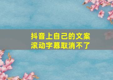 抖音上自己的文案滚动字幕取消不了