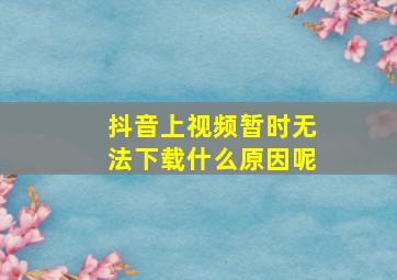 抖音上视频暂时无法下载什么原因呢