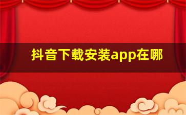 抖音下载安装app在哪