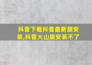 抖音下载抖音最新版安装,抖音火山版安装不了