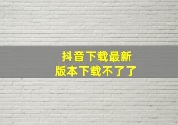 抖音下载最新版本下载不了了