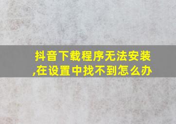 抖音下载程序无法安装,在设置中找不到怎么办