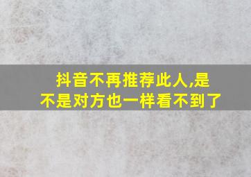 抖音不再推荐此人,是不是对方也一样看不到了