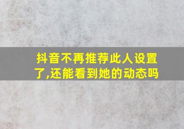 抖音不再推荐此人设置了,还能看到她的动态吗