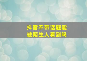 抖音不带话题能被陌生人看到吗