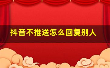 抖音不推送怎么回复别人