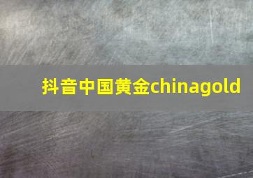 抖音中国黄金chinagold