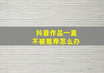 抖音作品一直不被推荐怎么办