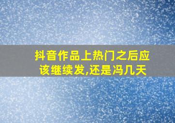 抖音作品上热门之后应该继续发,还是冯几天