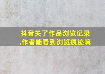 抖音关了作品浏览记录,作者能看到浏览痕迹嘛