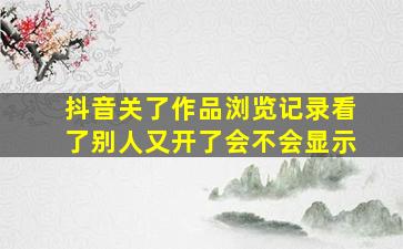 抖音关了作品浏览记录看了别人又开了会不会显示