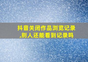 抖音关闭作品浏览记录,别人还能看到记录吗