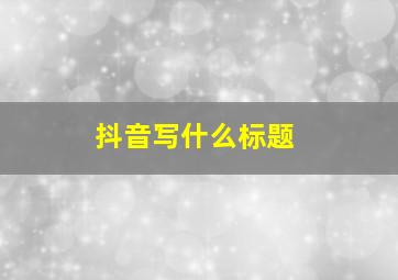 抖音写什么标题