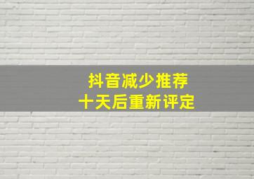 抖音减少推荐十天后重新评定