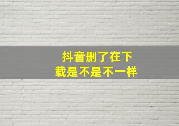 抖音删了在下载是不是不一样