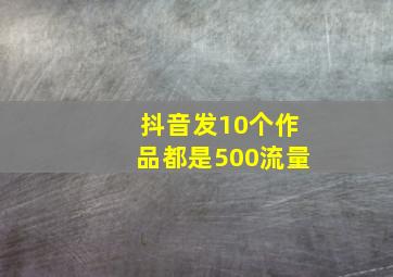 抖音发10个作品都是500流量