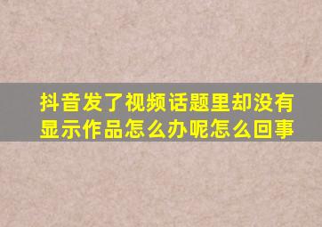 抖音发了视频话题里却没有显示作品怎么办呢怎么回事