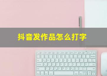 抖音发作品怎么打字