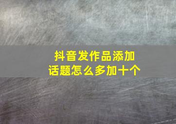 抖音发作品添加话题怎么多加十个