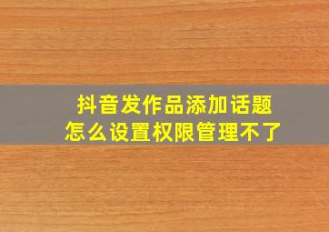 抖音发作品添加话题怎么设置权限管理不了