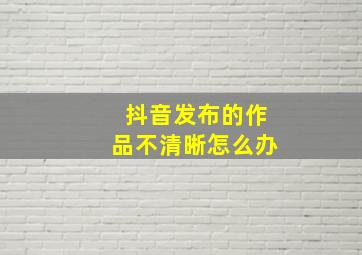 抖音发布的作品不清晰怎么办