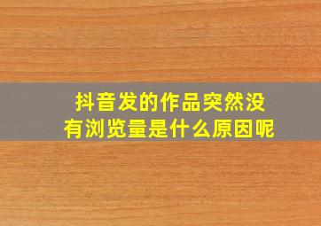 抖音发的作品突然没有浏览量是什么原因呢