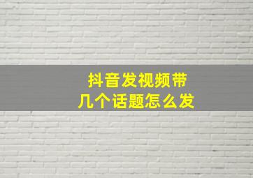 抖音发视频带几个话题怎么发