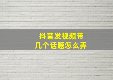 抖音发视频带几个话题怎么弄