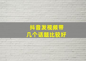 抖音发视频带几个话题比较好