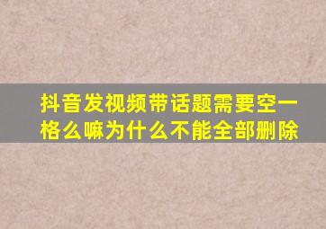 抖音发视频带话题需要空一格么嘛为什么不能全部删除