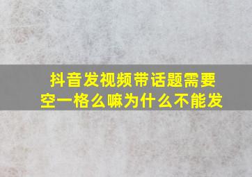 抖音发视频带话题需要空一格么嘛为什么不能发