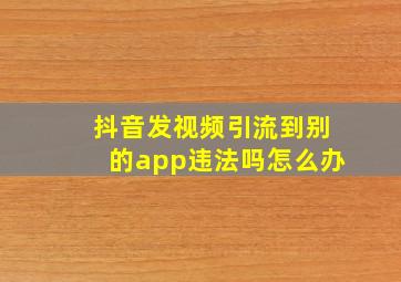 抖音发视频引流到别的app违法吗怎么办