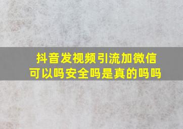 抖音发视频引流加微信可以吗安全吗是真的吗吗